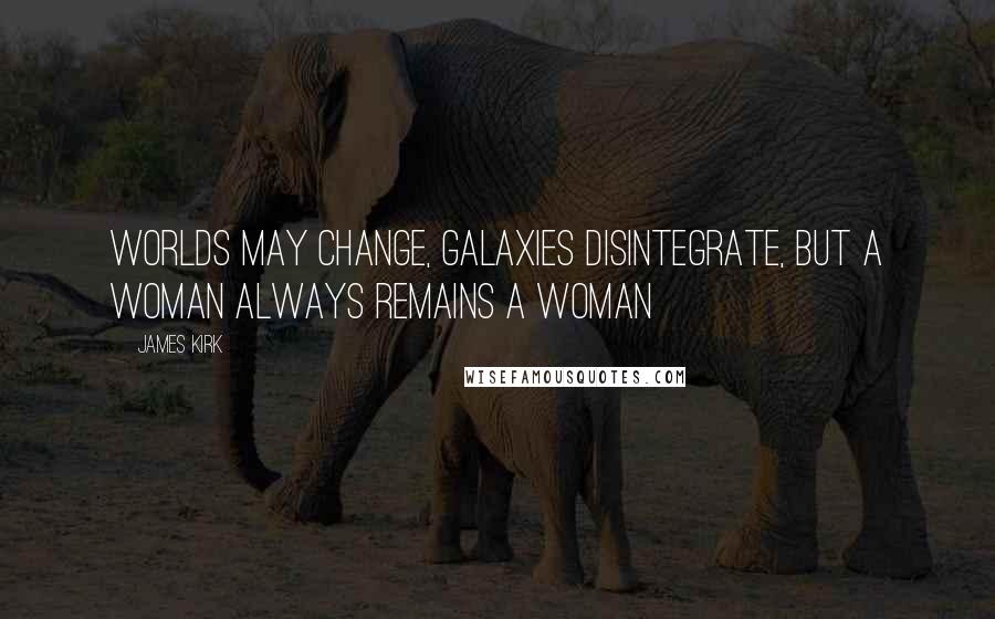 James Kirk Quotes: Worlds may change, galaxies disintegrate, but a woman always remains a woman