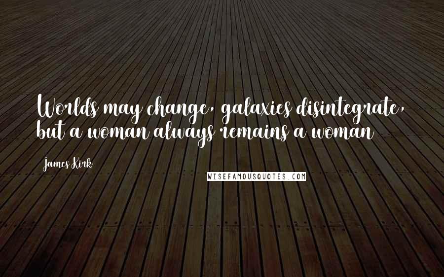 James Kirk Quotes: Worlds may change, galaxies disintegrate, but a woman always remains a woman