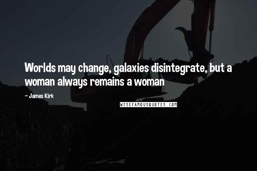 James Kirk Quotes: Worlds may change, galaxies disintegrate, but a woman always remains a woman