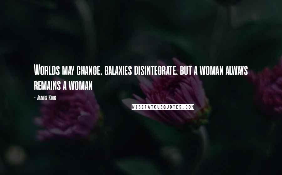 James Kirk Quotes: Worlds may change, galaxies disintegrate, but a woman always remains a woman