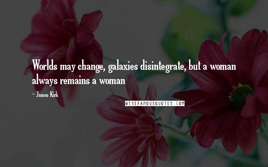James Kirk Quotes: Worlds may change, galaxies disintegrate, but a woman always remains a woman