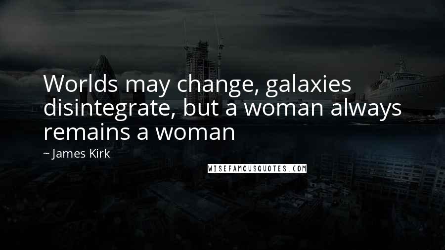 James Kirk Quotes: Worlds may change, galaxies disintegrate, but a woman always remains a woman