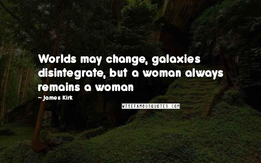 James Kirk Quotes: Worlds may change, galaxies disintegrate, but a woman always remains a woman
