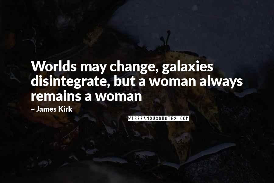 James Kirk Quotes: Worlds may change, galaxies disintegrate, but a woman always remains a woman