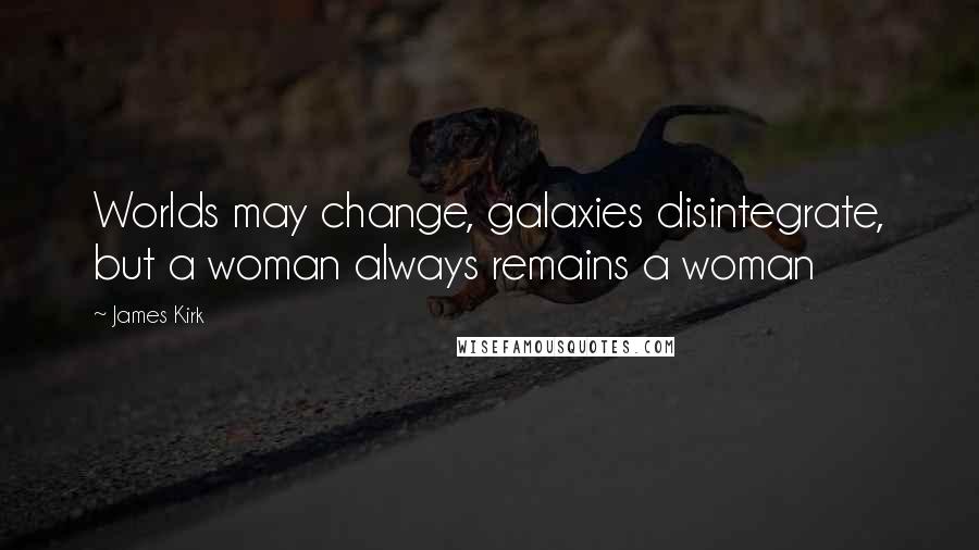 James Kirk Quotes: Worlds may change, galaxies disintegrate, but a woman always remains a woman