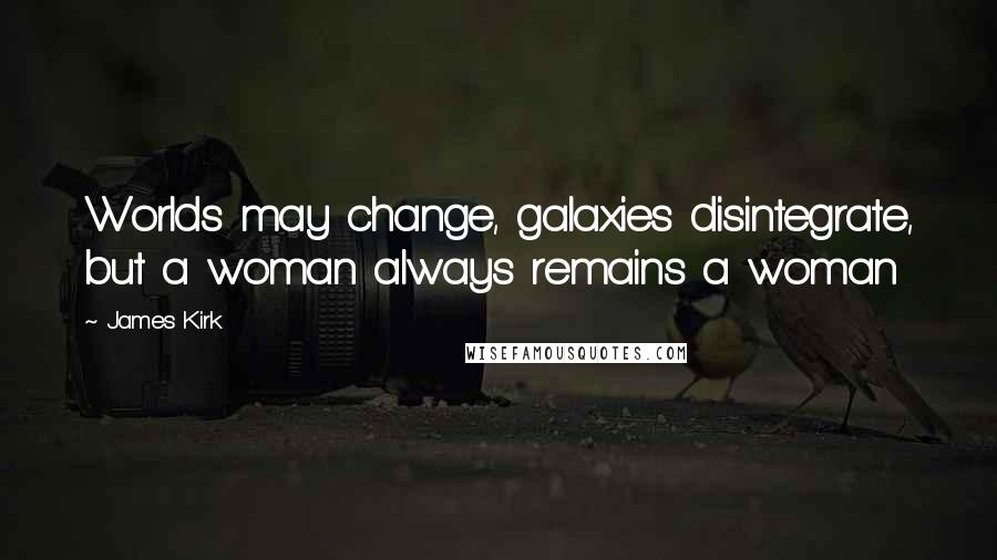 James Kirk Quotes: Worlds may change, galaxies disintegrate, but a woman always remains a woman