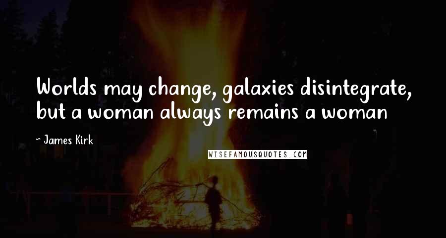 James Kirk Quotes: Worlds may change, galaxies disintegrate, but a woman always remains a woman