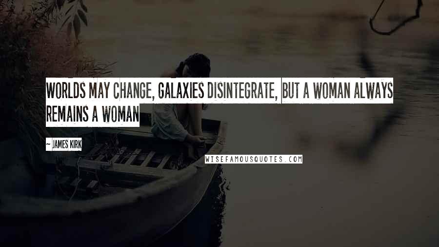 James Kirk Quotes: Worlds may change, galaxies disintegrate, but a woman always remains a woman