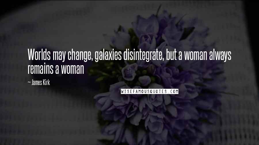 James Kirk Quotes: Worlds may change, galaxies disintegrate, but a woman always remains a woman