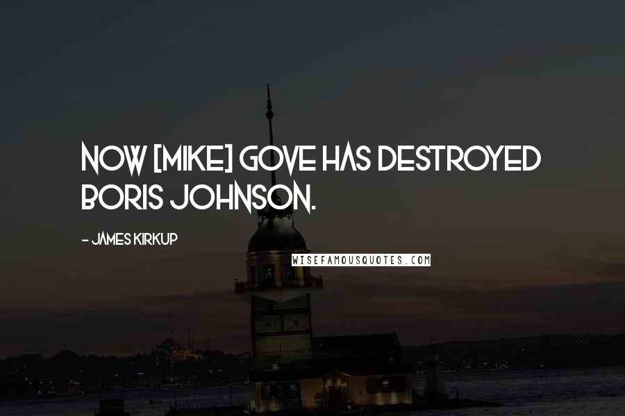 James Kirkup Quotes: Now [Mike] Gove has destroyed Boris Johnson.