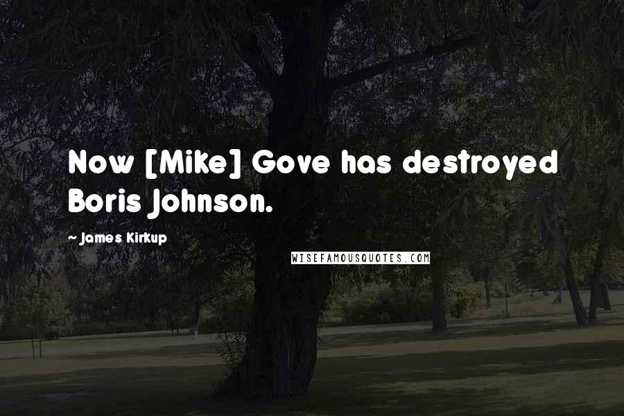 James Kirkup Quotes: Now [Mike] Gove has destroyed Boris Johnson.