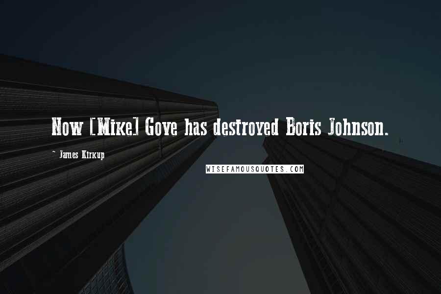 James Kirkup Quotes: Now [Mike] Gove has destroyed Boris Johnson.