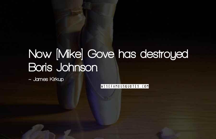 James Kirkup Quotes: Now [Mike] Gove has destroyed Boris Johnson.