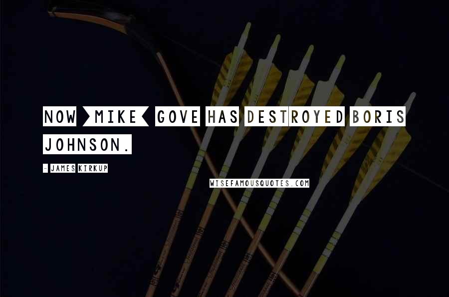 James Kirkup Quotes: Now [Mike] Gove has destroyed Boris Johnson.