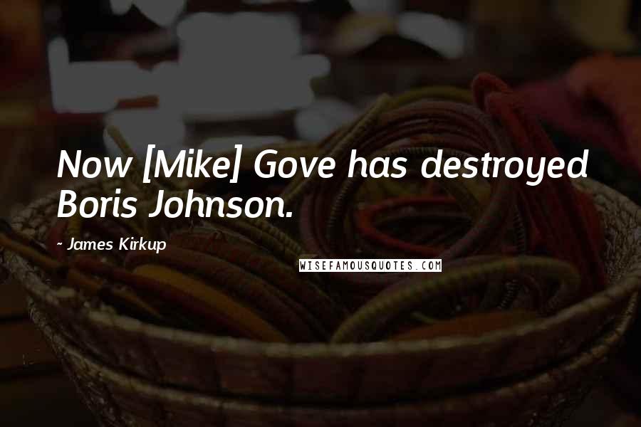 James Kirkup Quotes: Now [Mike] Gove has destroyed Boris Johnson.