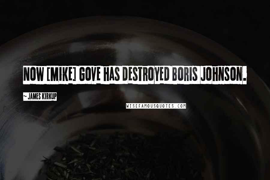 James Kirkup Quotes: Now [Mike] Gove has destroyed Boris Johnson.