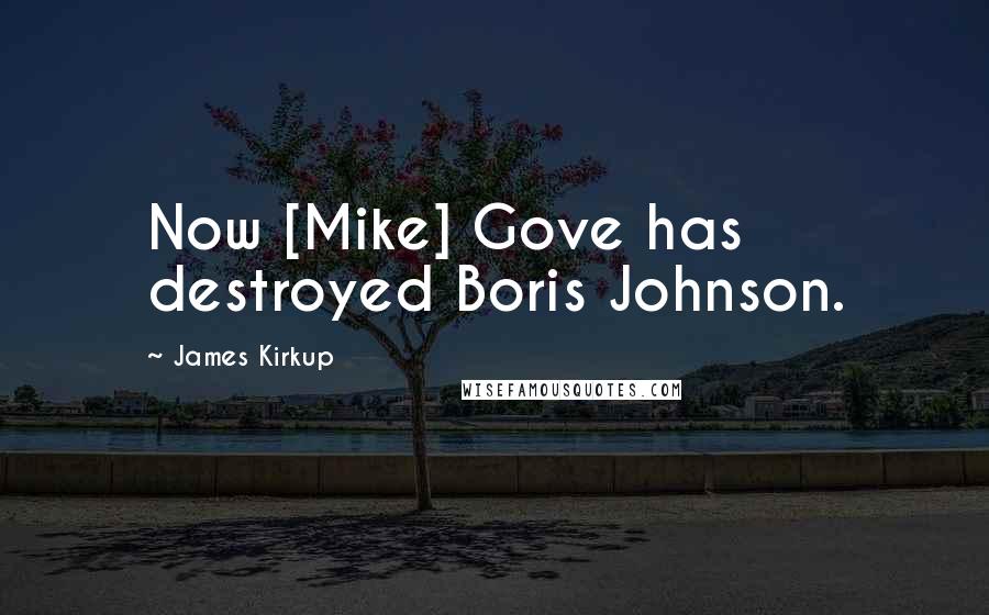 James Kirkup Quotes: Now [Mike] Gove has destroyed Boris Johnson.