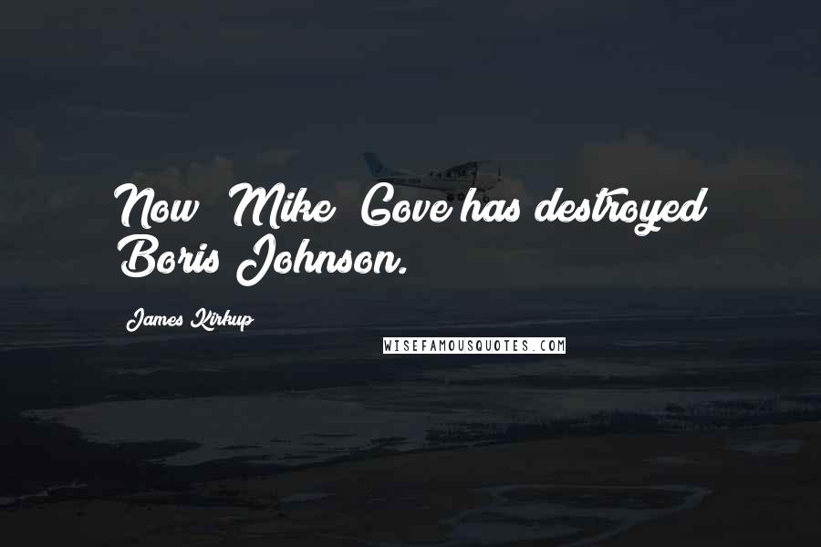 James Kirkup Quotes: Now [Mike] Gove has destroyed Boris Johnson.