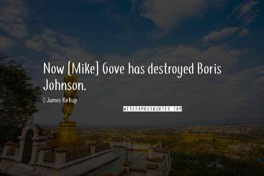 James Kirkup Quotes: Now [Mike] Gove has destroyed Boris Johnson.