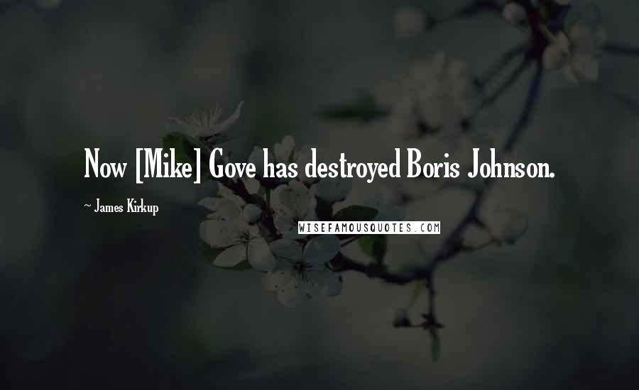 James Kirkup Quotes: Now [Mike] Gove has destroyed Boris Johnson.