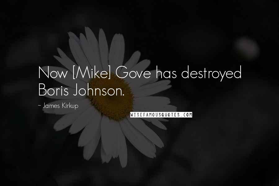 James Kirkup Quotes: Now [Mike] Gove has destroyed Boris Johnson.