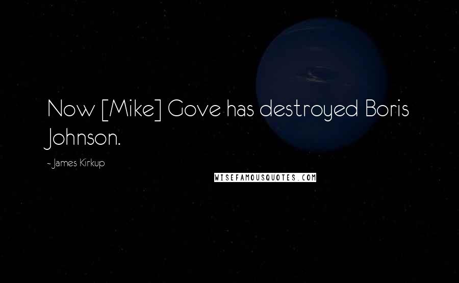 James Kirkup Quotes: Now [Mike] Gove has destroyed Boris Johnson.