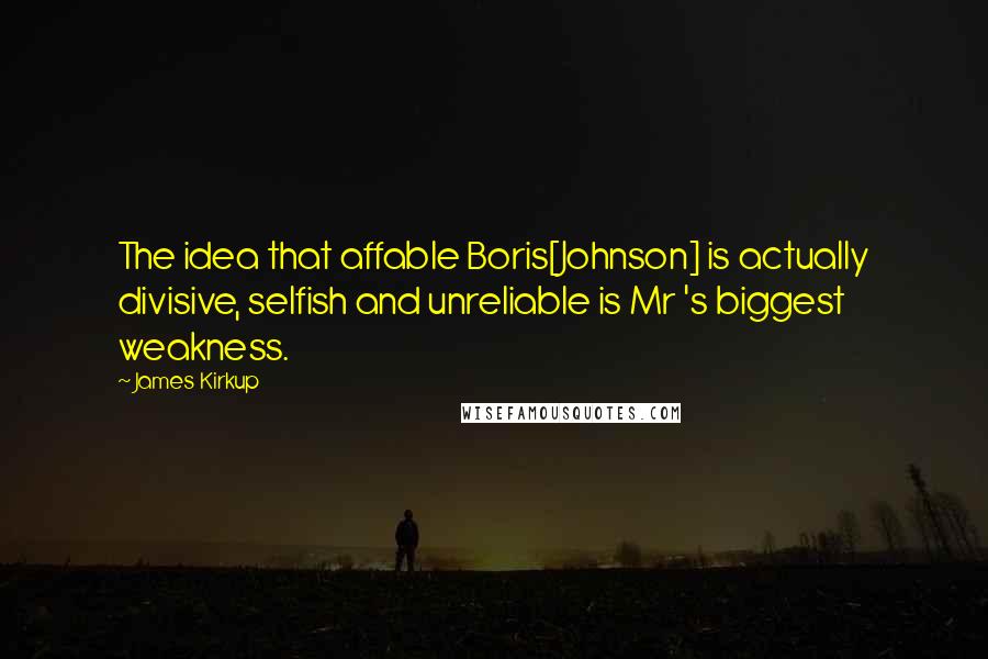 James Kirkup Quotes: The idea that affable Boris[Johnson] is actually divisive, selfish and unreliable is Mr 's biggest weakness.