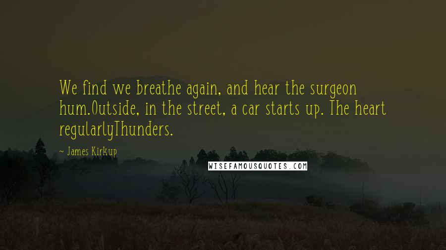 James Kirkup Quotes: We find we breathe again, and hear the surgeon hum.Outside, in the street, a car starts up. The heart regularlyThunders.