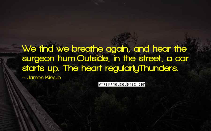 James Kirkup Quotes: We find we breathe again, and hear the surgeon hum.Outside, in the street, a car starts up. The heart regularlyThunders.