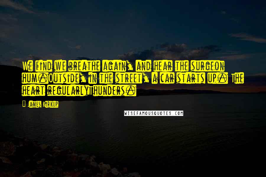 James Kirkup Quotes: We find we breathe again, and hear the surgeon hum.Outside, in the street, a car starts up. The heart regularlyThunders.