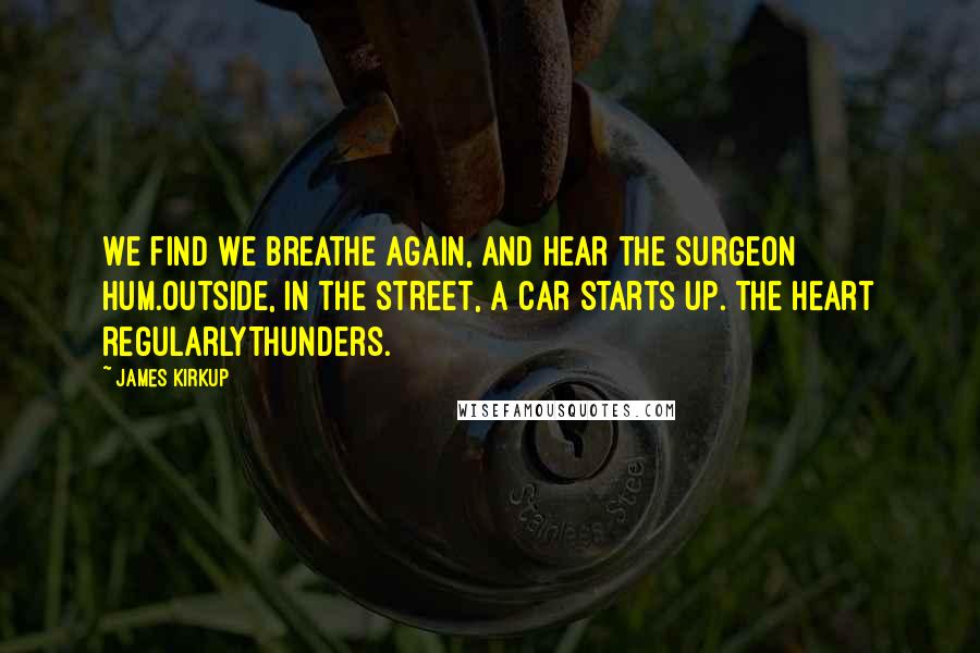 James Kirkup Quotes: We find we breathe again, and hear the surgeon hum.Outside, in the street, a car starts up. The heart regularlyThunders.