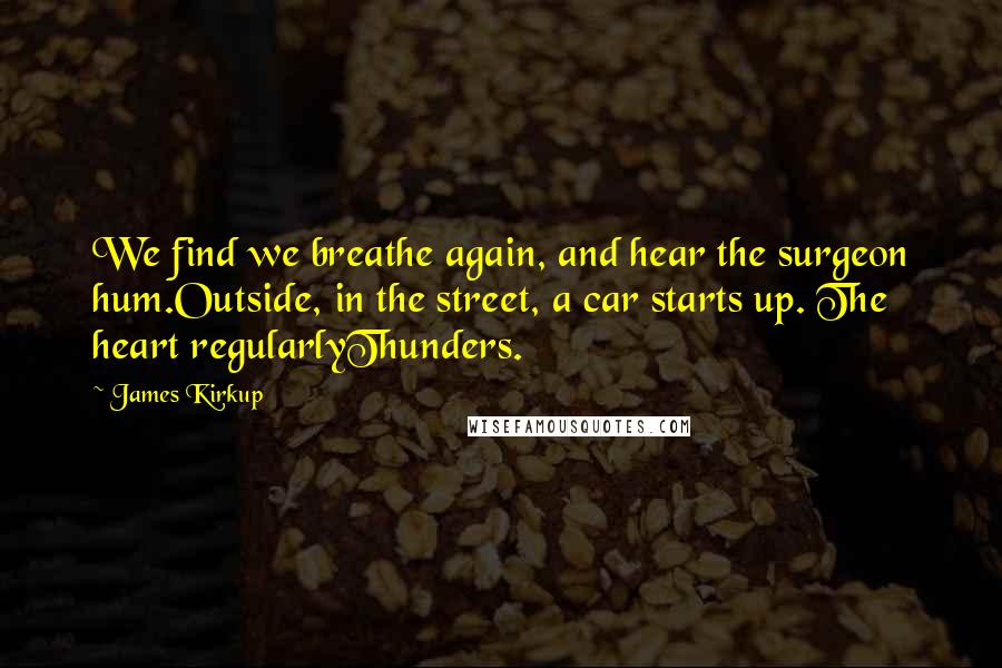 James Kirkup Quotes: We find we breathe again, and hear the surgeon hum.Outside, in the street, a car starts up. The heart regularlyThunders.