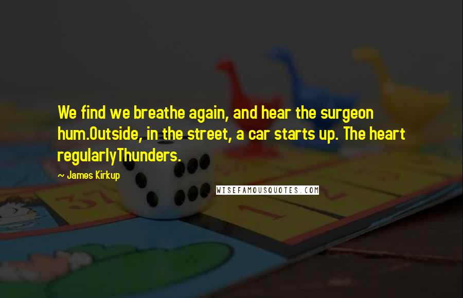 James Kirkup Quotes: We find we breathe again, and hear the surgeon hum.Outside, in the street, a car starts up. The heart regularlyThunders.