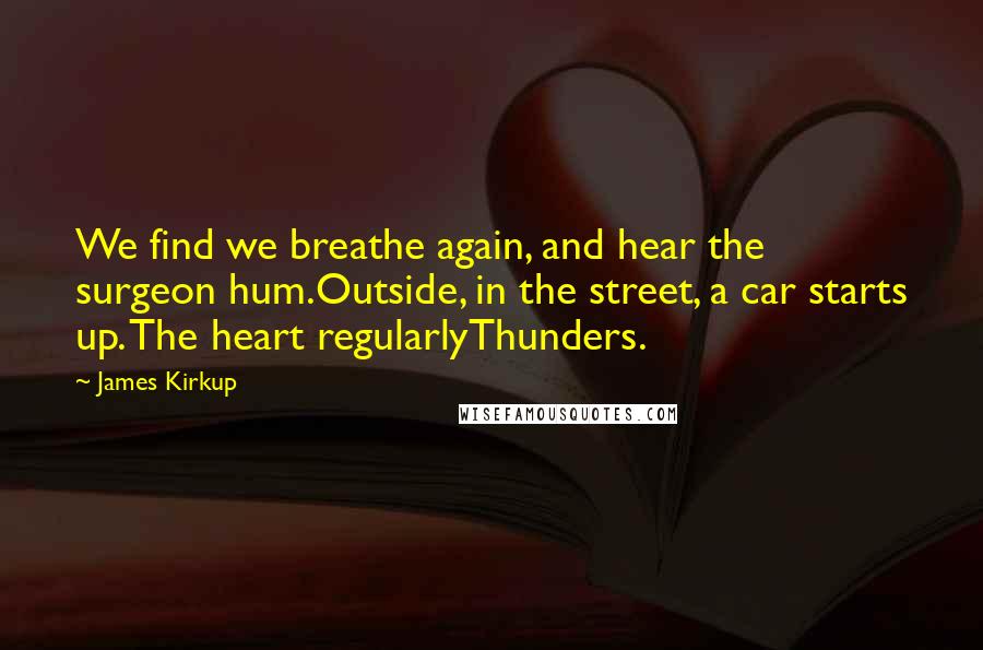 James Kirkup Quotes: We find we breathe again, and hear the surgeon hum.Outside, in the street, a car starts up. The heart regularlyThunders.