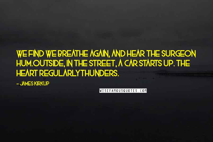 James Kirkup Quotes: We find we breathe again, and hear the surgeon hum.Outside, in the street, a car starts up. The heart regularlyThunders.