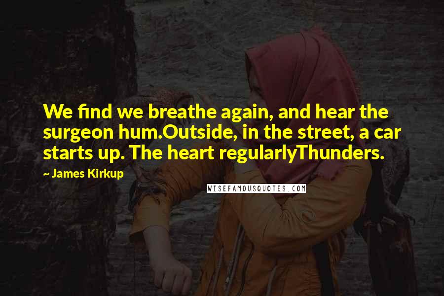 James Kirkup Quotes: We find we breathe again, and hear the surgeon hum.Outside, in the street, a car starts up. The heart regularlyThunders.