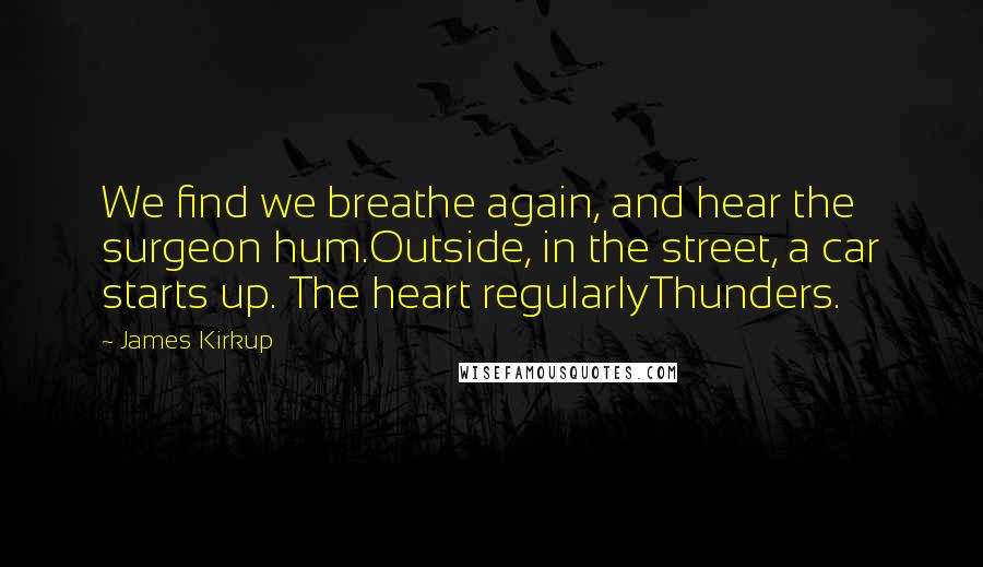 James Kirkup Quotes: We find we breathe again, and hear the surgeon hum.Outside, in the street, a car starts up. The heart regularlyThunders.
