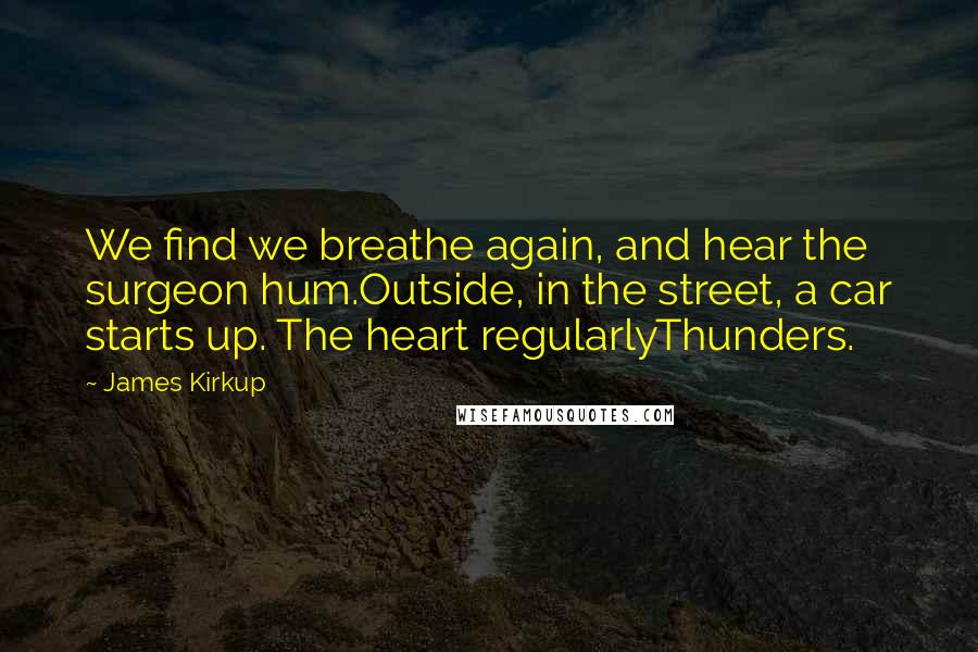 James Kirkup Quotes: We find we breathe again, and hear the surgeon hum.Outside, in the street, a car starts up. The heart regularlyThunders.