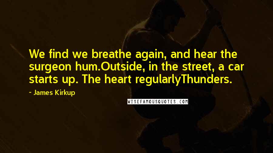 James Kirkup Quotes: We find we breathe again, and hear the surgeon hum.Outside, in the street, a car starts up. The heart regularlyThunders.