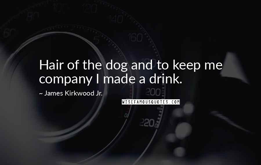 James Kirkwood Jr. Quotes: Hair of the dog and to keep me company I made a drink.