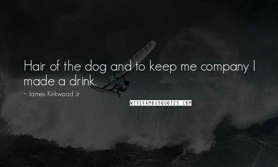 James Kirkwood Jr. Quotes: Hair of the dog and to keep me company I made a drink.