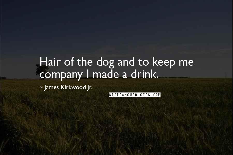 James Kirkwood Jr. Quotes: Hair of the dog and to keep me company I made a drink.