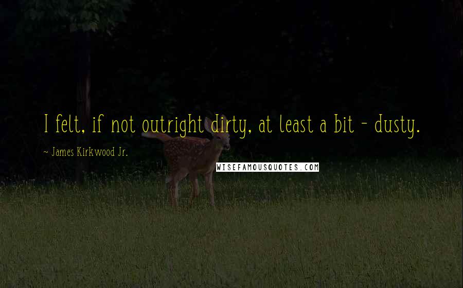 James Kirkwood Jr. Quotes: I felt, if not outright dirty, at least a bit - dusty.