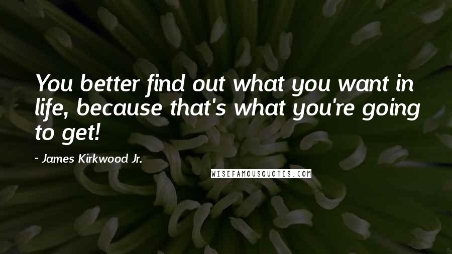 James Kirkwood Jr. Quotes: You better find out what you want in life, because that's what you're going to get!