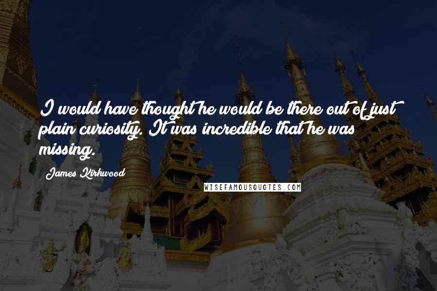 James Kirkwood Quotes: I would have thought he would be there out of just plain curiosity. It was incredible that he was missing.