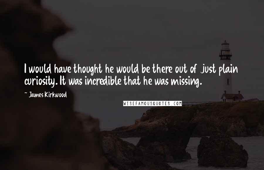 James Kirkwood Quotes: I would have thought he would be there out of just plain curiosity. It was incredible that he was missing.