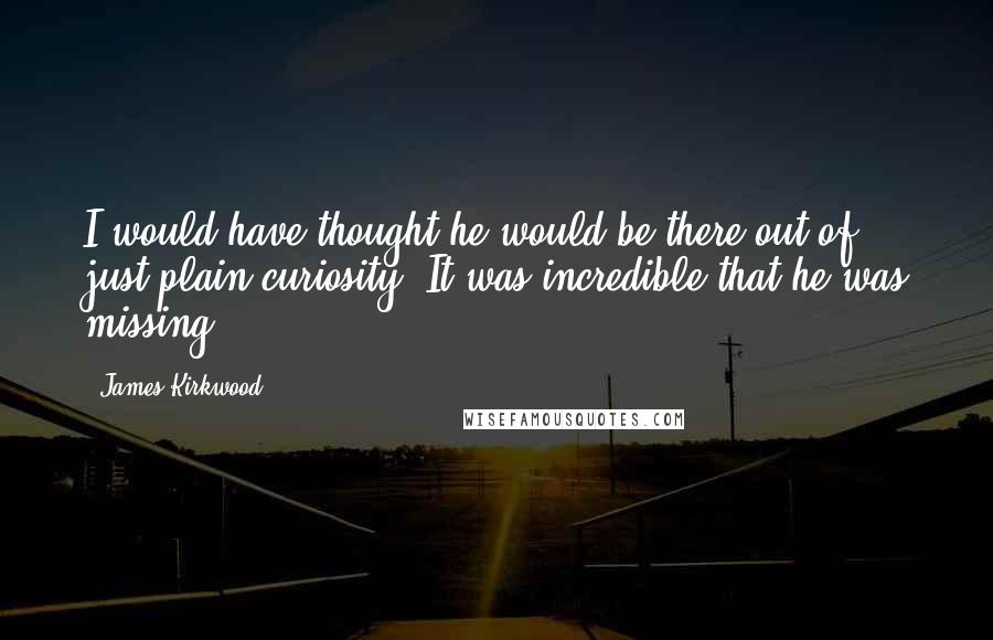 James Kirkwood Quotes: I would have thought he would be there out of just plain curiosity. It was incredible that he was missing.