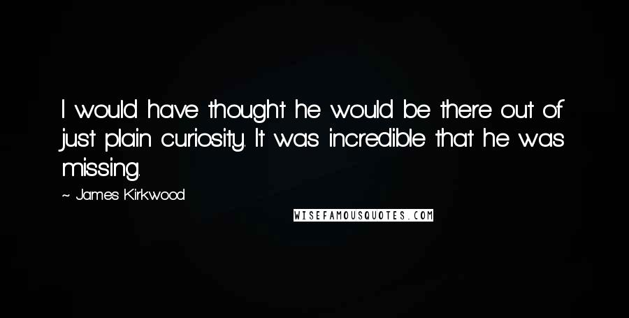 James Kirkwood Quotes: I would have thought he would be there out of just plain curiosity. It was incredible that he was missing.