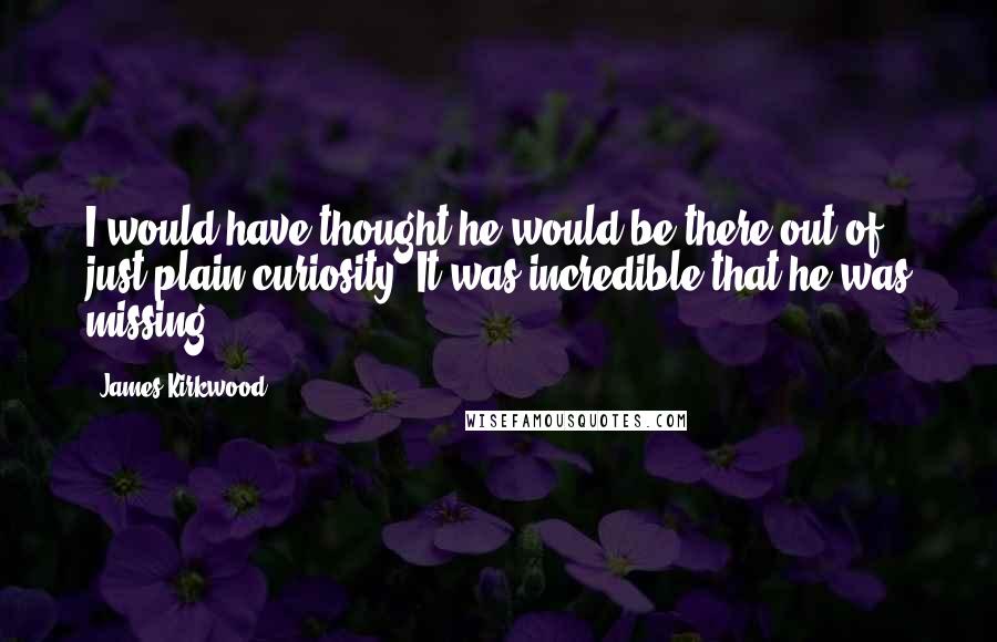 James Kirkwood Quotes: I would have thought he would be there out of just plain curiosity. It was incredible that he was missing.