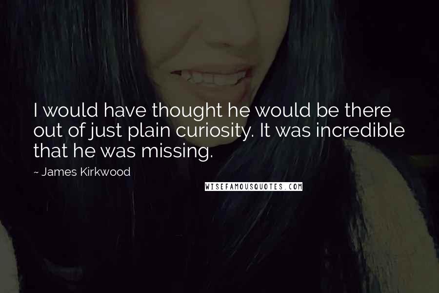 James Kirkwood Quotes: I would have thought he would be there out of just plain curiosity. It was incredible that he was missing.